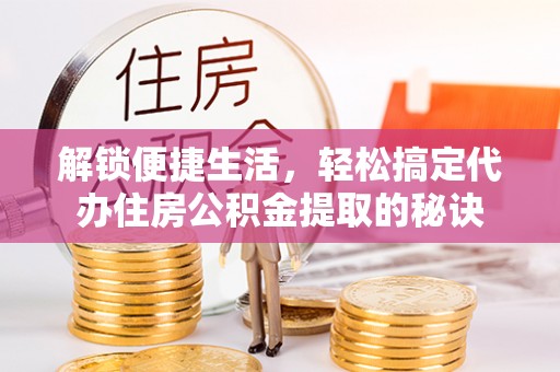 若羌解锁便捷生活，轻松搞定代办住房公积金提取的秘诀