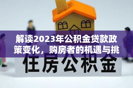 若羌解读2023年公积金贷款政策变化，购房者的机遇与挑战