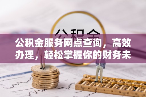 若羌公积金服务网点查询，高效办理，轻松掌握你的财务未来