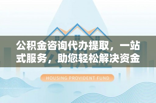 若羌公积金咨询代办提取，一站式服务，助您轻松解决资金难题