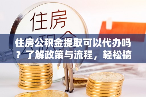 若羌住房公积金提取可以代办吗？了解政策与流程，轻松搞定公积金提取