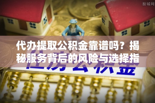 若羌代办提取公积金靠谱吗？揭秘服务背后的风险与选择指南