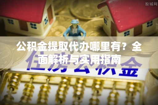 若羌公积金提取代办哪里有？全面解析与实用指南