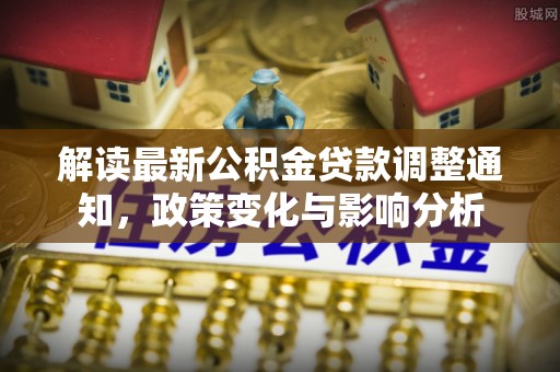 若羌解读最新公积金贷款调整通知，政策变化与影响分析