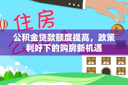 若羌公积金贷款额度提高，政策利好下的购房新机遇