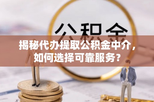 若羌揭秘代办提取公积金中介，如何选择可靠服务？