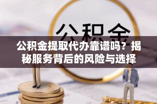 若羌公积金提取代办靠谱吗？揭秘服务背后的风险与选择