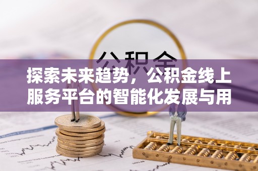 若羌探索未来趋势，公积金线上服务平台的智能化发展与用户便利性提升