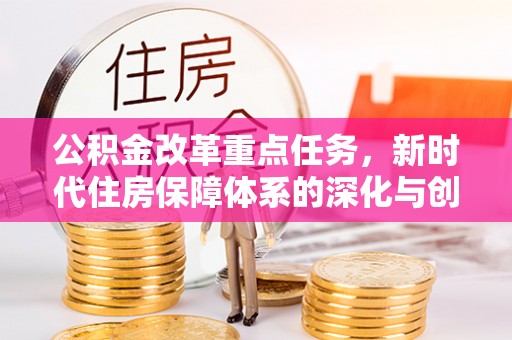 若羌公积金改革重点任务，新时代住房保障体系的深化与创新