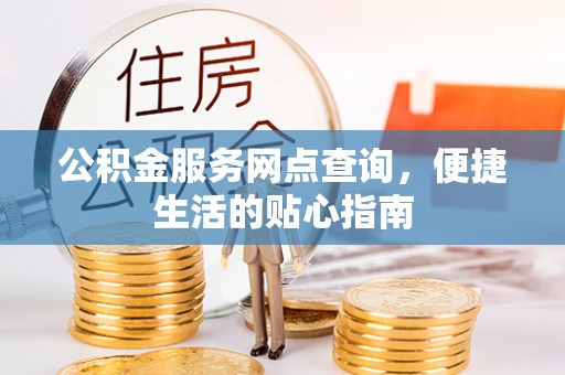 若羌公积金服务网点查询，便捷生活的贴心指南