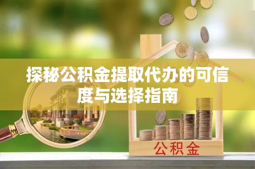 若羌探秘公积金提取代办的可信度与选择指南