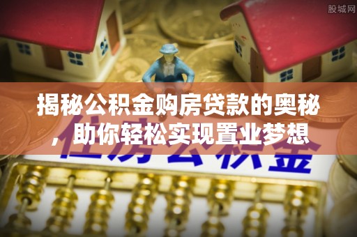 若羌揭秘公积金购房贷款的奥秘，助你轻松实现置业梦想