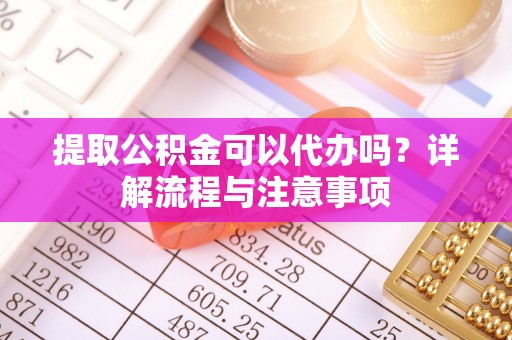 若羌提取公积金可以代办吗？详解流程与注意事项