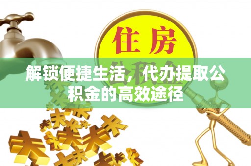 若羌解锁便捷生活，代办提取公积金的高效途径