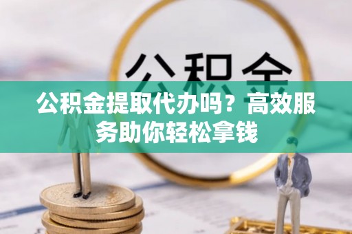 若羌公积金提取代办吗？高效服务助你轻松拿钱