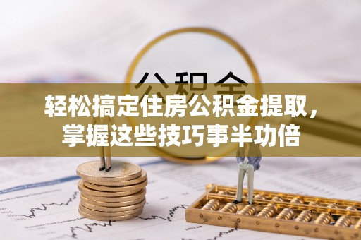 若羌轻松搞定住房公积金提取，掌握这些技巧事半功倍