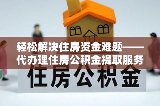 若羌轻松解决住房资金难题——代办理住房公积金提取服务详解