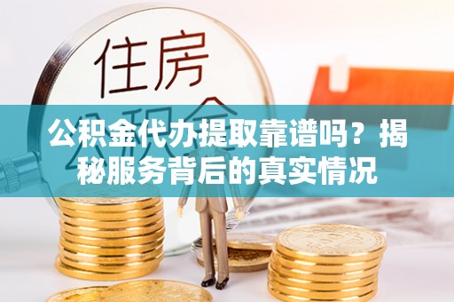 若羌公积金代办提取靠谱吗？揭秘服务背后的真实情况