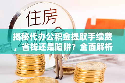 若羌揭秘代办公积金提取手续费，省钱还是陷阱？全面解析与避坑指南