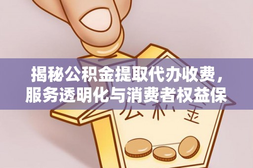 若羌揭秘公积金提取代办收费，服务透明化与消费者权益保障