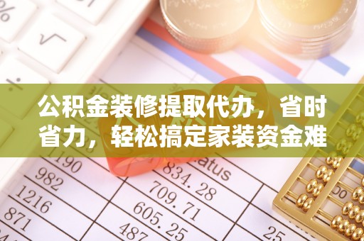 若羌公积金装修提取代办，省时省力，轻松搞定家装资金难题