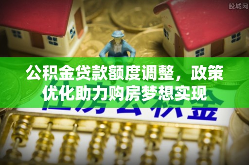 若羌公积金贷款额度调整，政策优化助力购房梦想实现