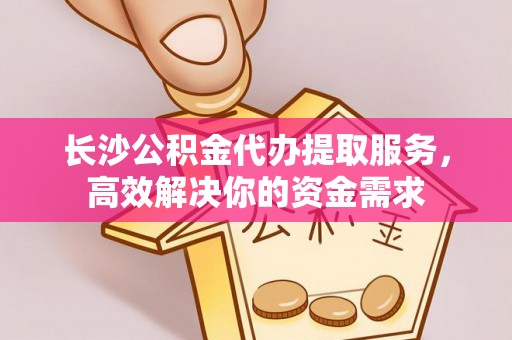 若羌长沙公积金代办提取服务，高效解决你的资金需求