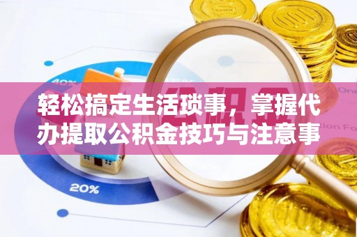 若羌轻松搞定生活琐事，掌握代办提取公积金技巧与注意事项
