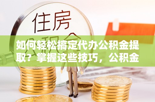 若羌如何轻松搞定代办公积金提取？掌握这些技巧，公积金到手不是梦！