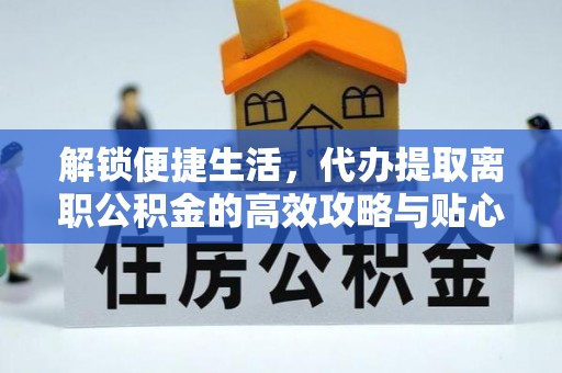 若羌解锁便捷生活，代办提取离职公积金的高效攻略与贴心建议