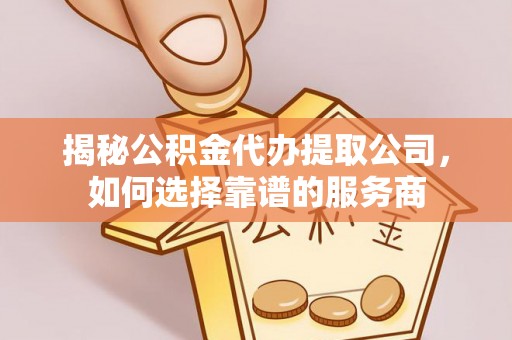 若羌揭秘公积金代办提取公司，如何选择靠谱的服务商