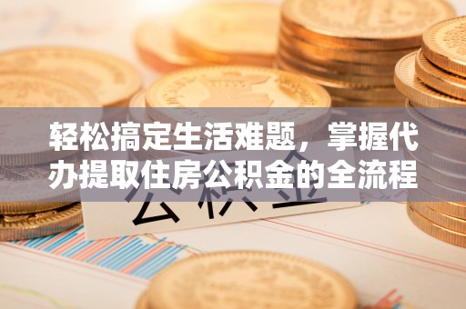 若羌轻松搞定生活难题，掌握代办提取住房公积金的全流程