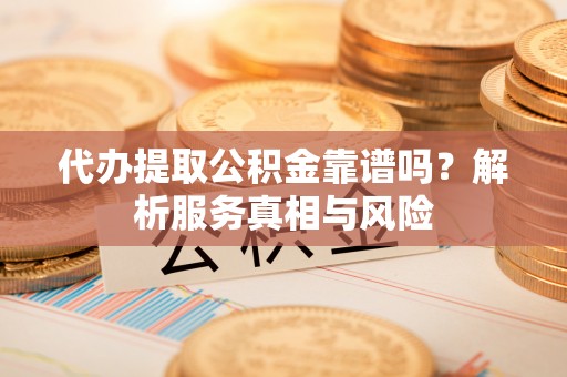 若羌代办提取公积金靠谱吗？解析服务真相与风险