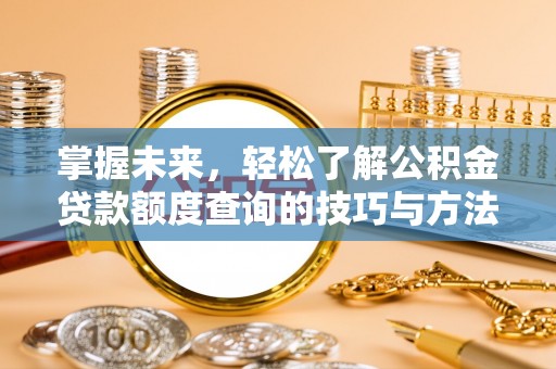 若羌掌握未来，轻松了解公积金贷款额度查询的技巧与方法