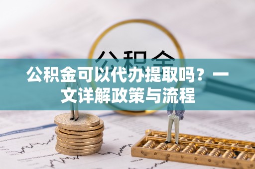 若羌公积金可以代办提取吗？一文详解政策与流程