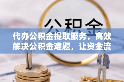 若羌代办公积金提取服务，高效解决公积金难题，让资金流动更自由