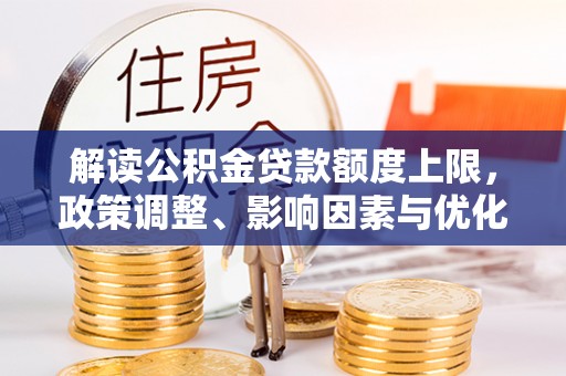 若羌解读公积金贷款额度上限，政策调整、影响因素与优化策略