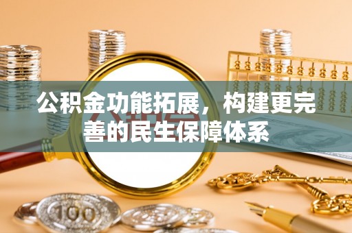 若羌公积金功能拓展，构建更完善的民生保障体系