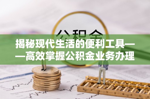 若羌揭秘现代生活的便利工具——高效掌握公积金业务办理流程的关键步骤