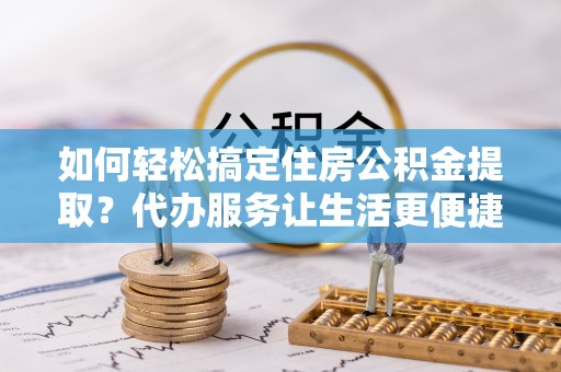 若羌如何轻松搞定住房公积金提取？代办服务让生活更便捷