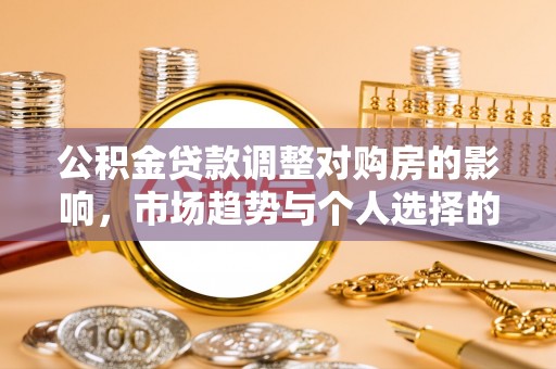 若羌公积金贷款调整对购房的影响，市场趋势与个人选择的深度解析