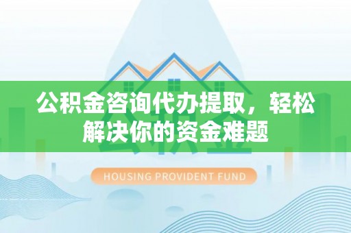 若羌公积金咨询代办提取，轻松解决你的资金难题