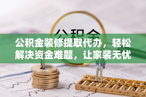 若羌公积金装修提取代办，轻松解决资金难题，让家装无忧