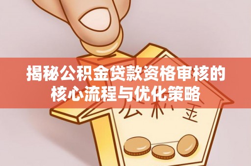 若羌揭秘公积金贷款资格审核的核心流程与优化策略