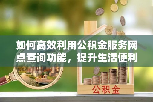 若羌如何高效利用公积金服务网点查询功能，提升生活便利性