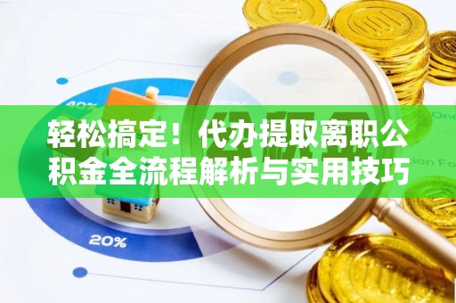 若羌轻松搞定！代办提取离职公积金全流程解析与实用技巧