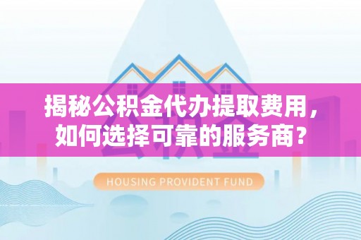 若羌揭秘公积金代办提取费用，如何选择可靠的服务商？
