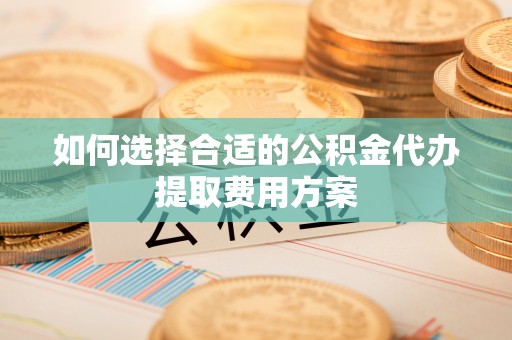 若羌如何选择合适的公积金代办提取费用方案