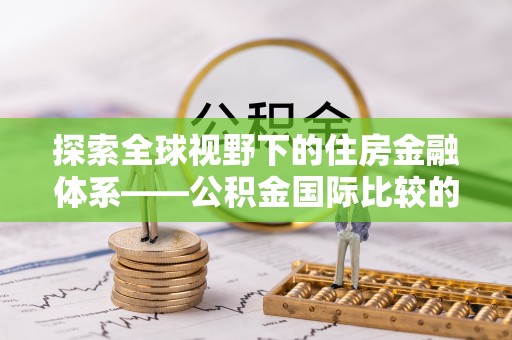 若羌探索全球视野下的住房金融体系——公积金国际比较的深度解析