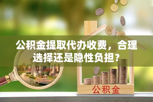 若羌公积金提取代办收费，合理选择还是隐性负担？